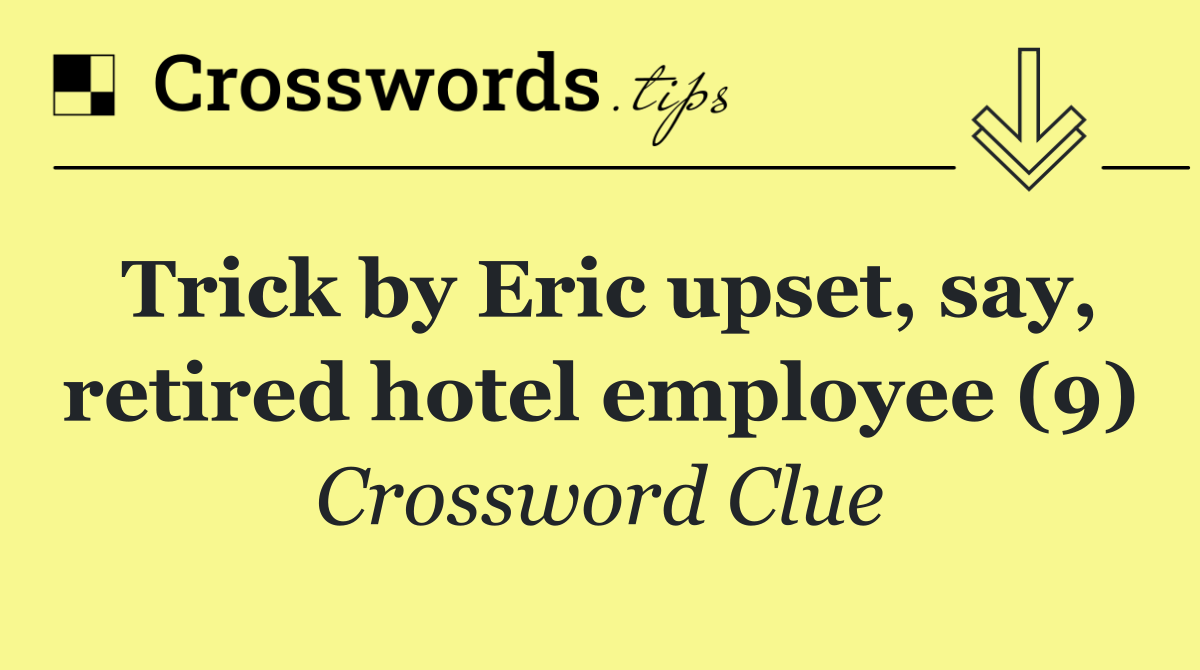 Trick by Eric upset, say, retired hotel employee (9)