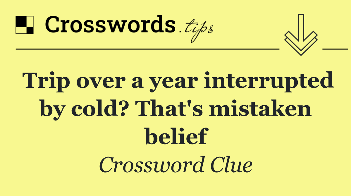 Trip over a year interrupted by cold? That's mistaken belief