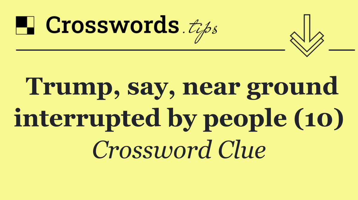 Trump, say, near ground interrupted by people (10)