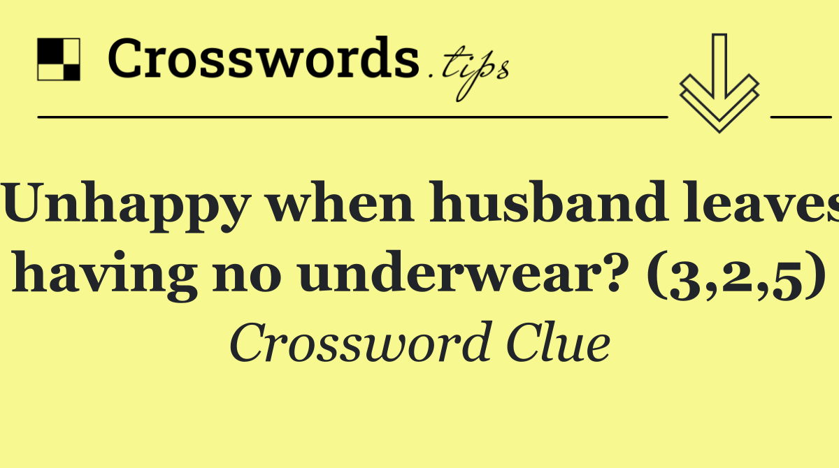 Unhappy when husband leaves having no underwear? (3,2,5)