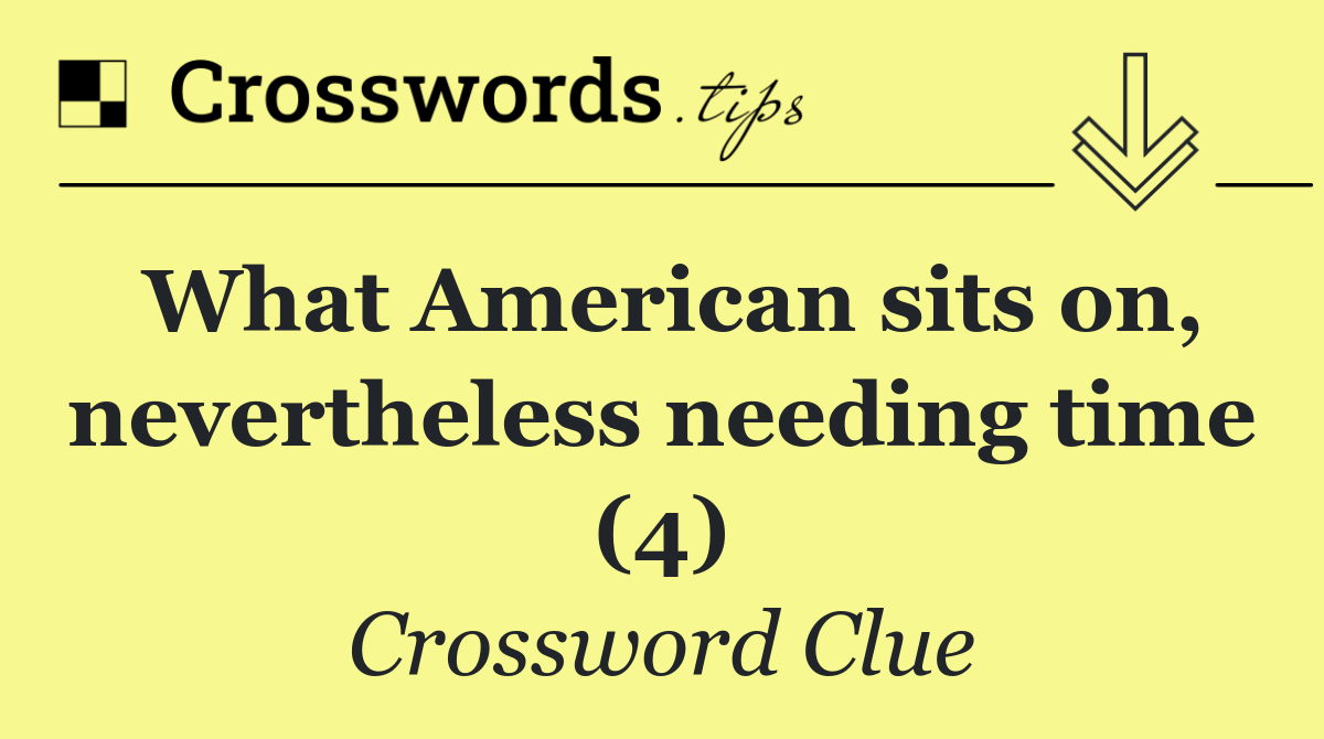 What American sits on, nevertheless needing time (4)