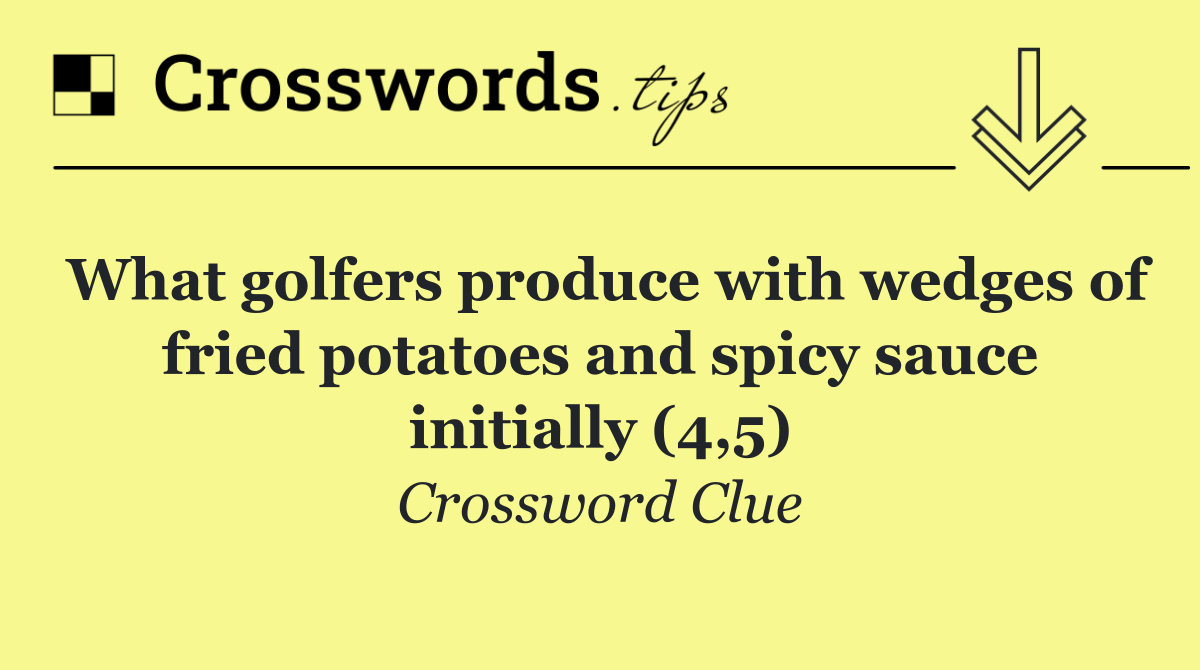 What golfers produce with wedges of fried potatoes and spicy sauce initially (4,5)