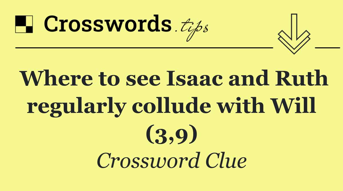 Where to see Isaac and Ruth regularly collude with Will (3,9)