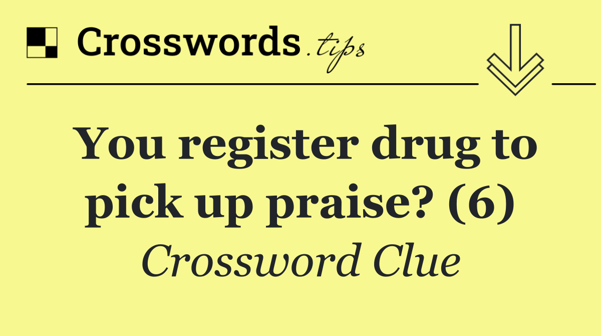 You register drug to pick up praise? (6)