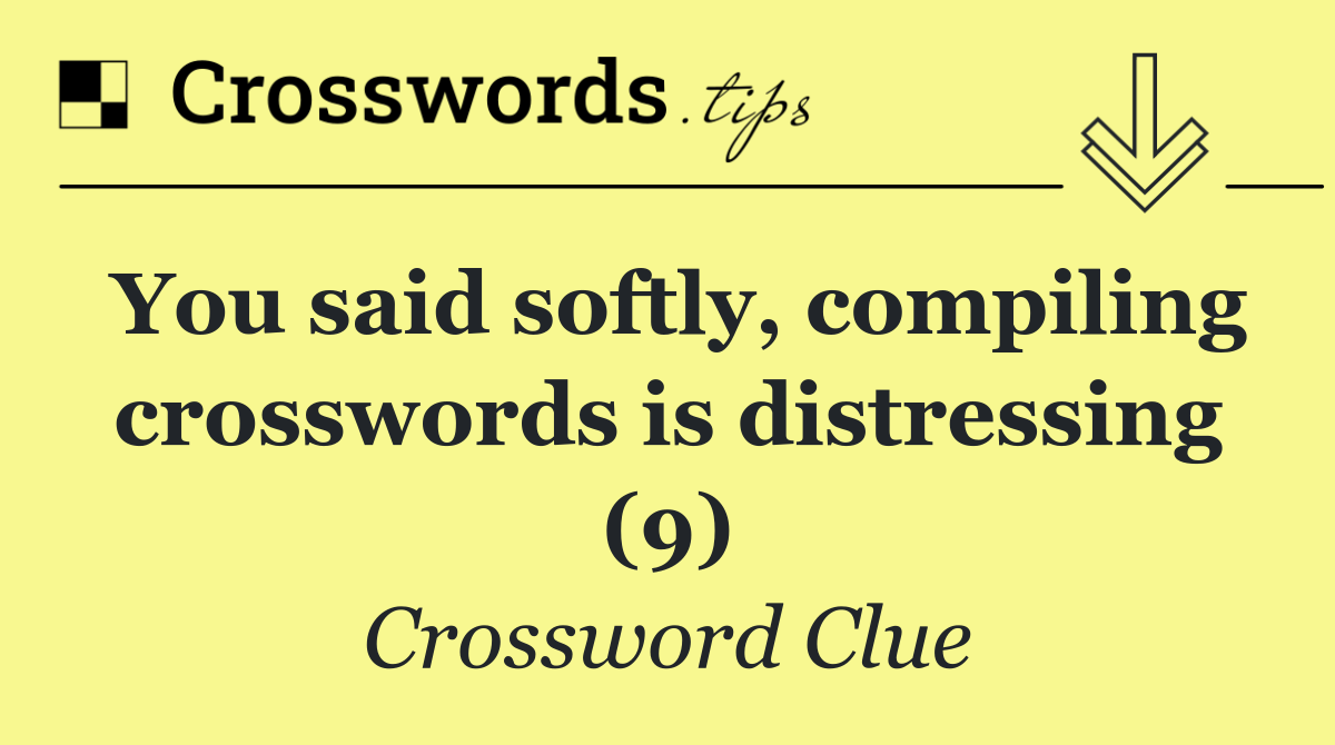 You said softly, compiling crosswords is distressing (9)