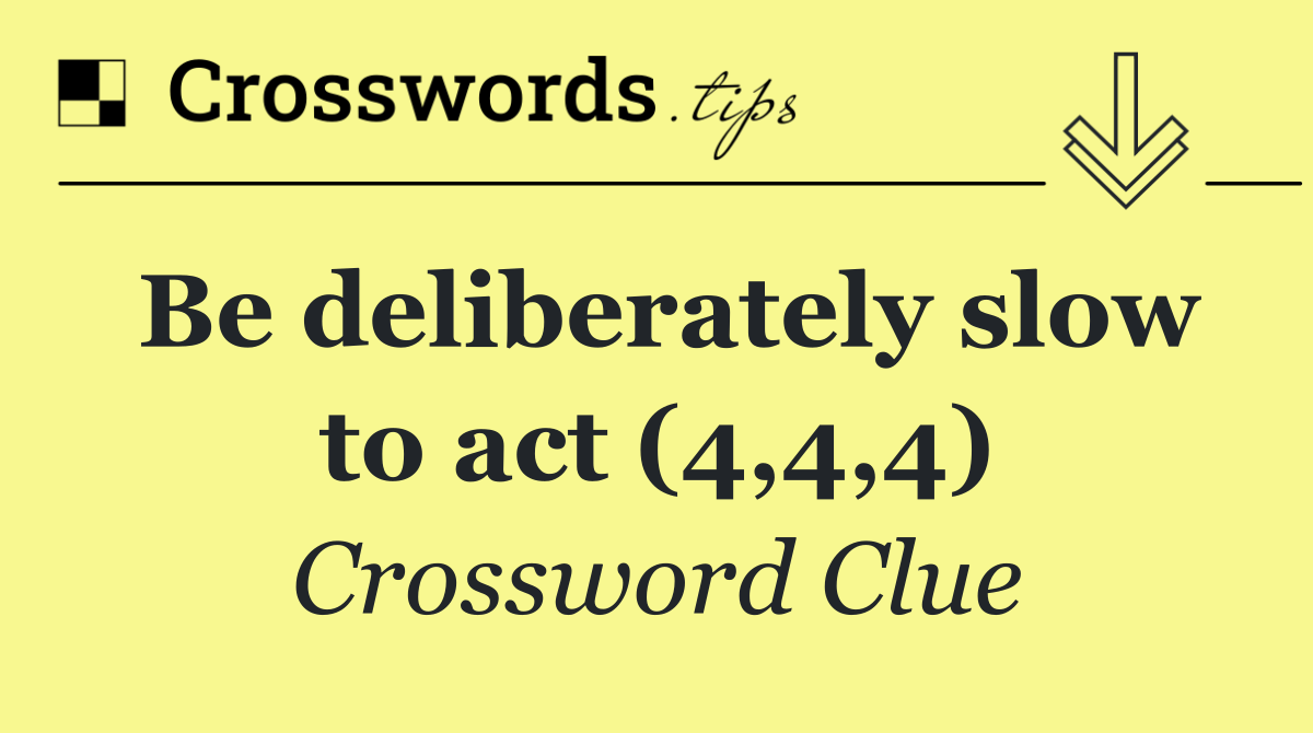 Be deliberately slow to act (4,4,4)