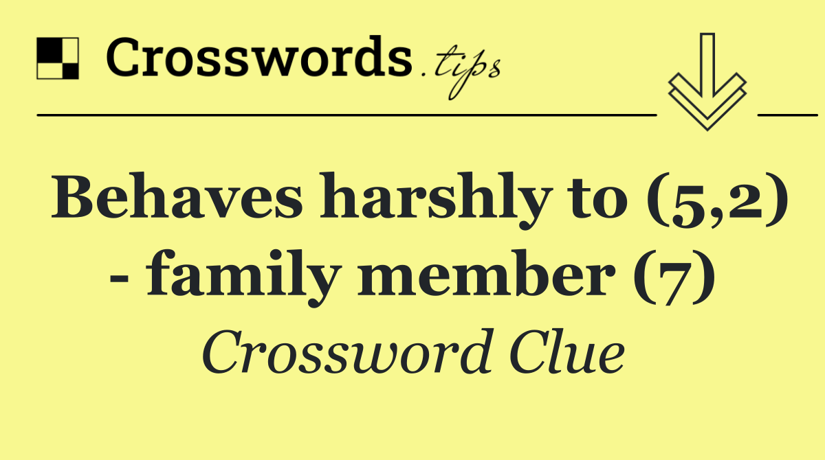 Behaves harshly to (5,2)   family member (7)