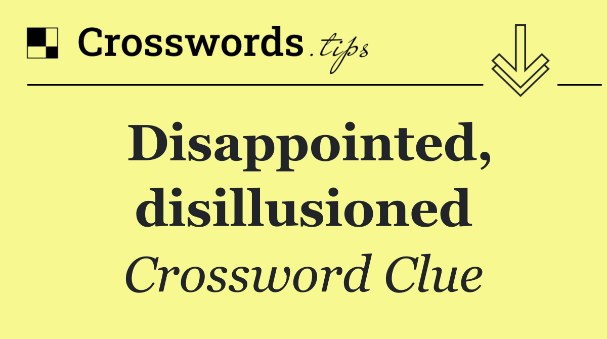 Disappointed, disillusioned