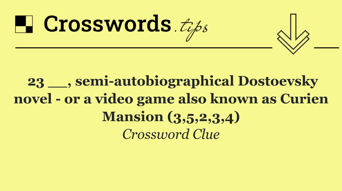 23 __, semi autobiographical Dostoevsky novel   or a video game also known as Curien Mansion (3,5,2,3,4)