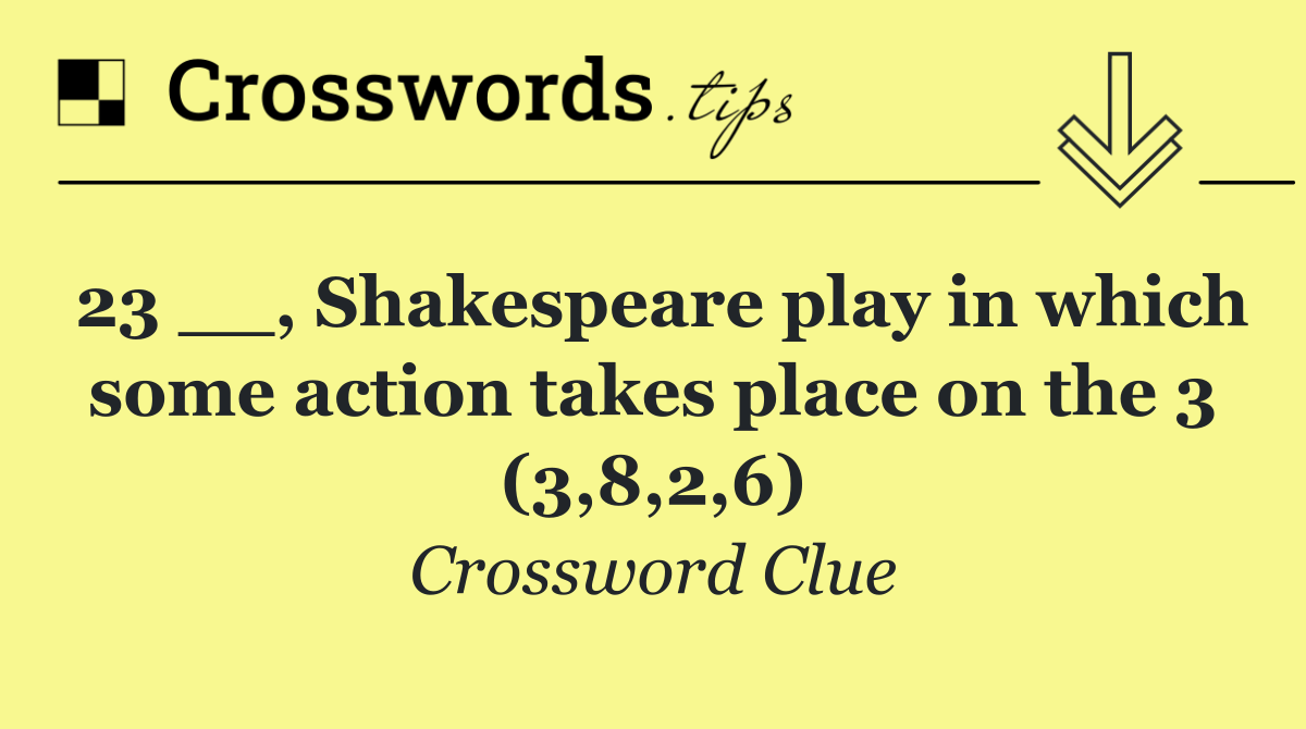 23 __, Shakespeare play in which some action takes place on the 3 (3,8,2,6)