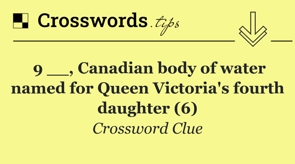 9 __, Canadian body of water named for Queen Victoria's fourth daughter (6)