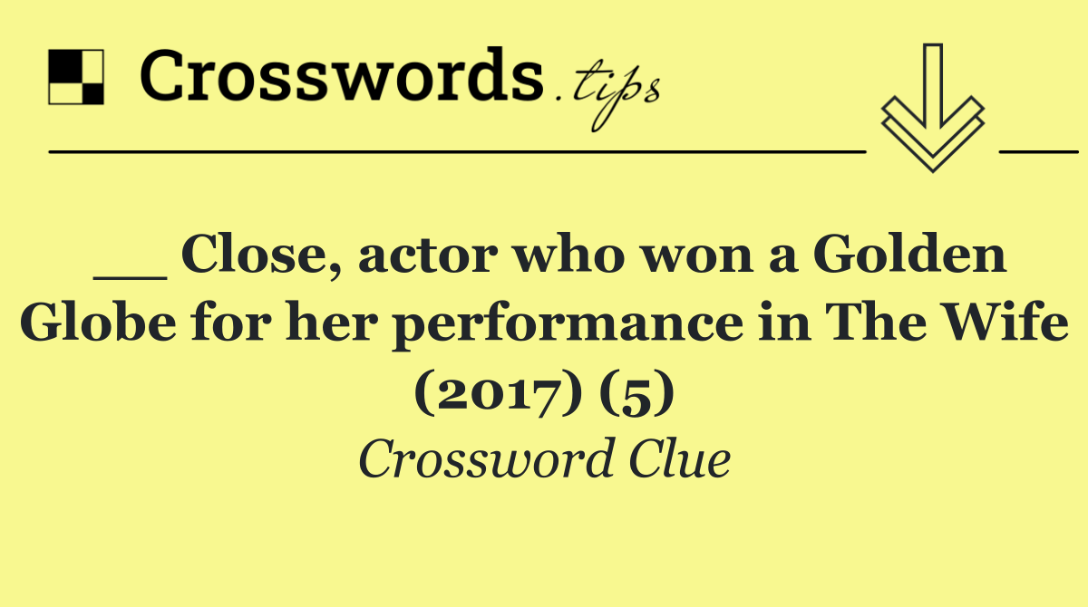 __ Close, actor who won a Golden Globe for her performance in The Wife (2017) (5)