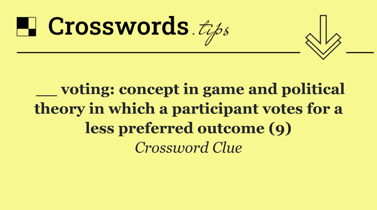 __ voting: concept in game and political theory in which a participant votes for a less preferred outcome (9)