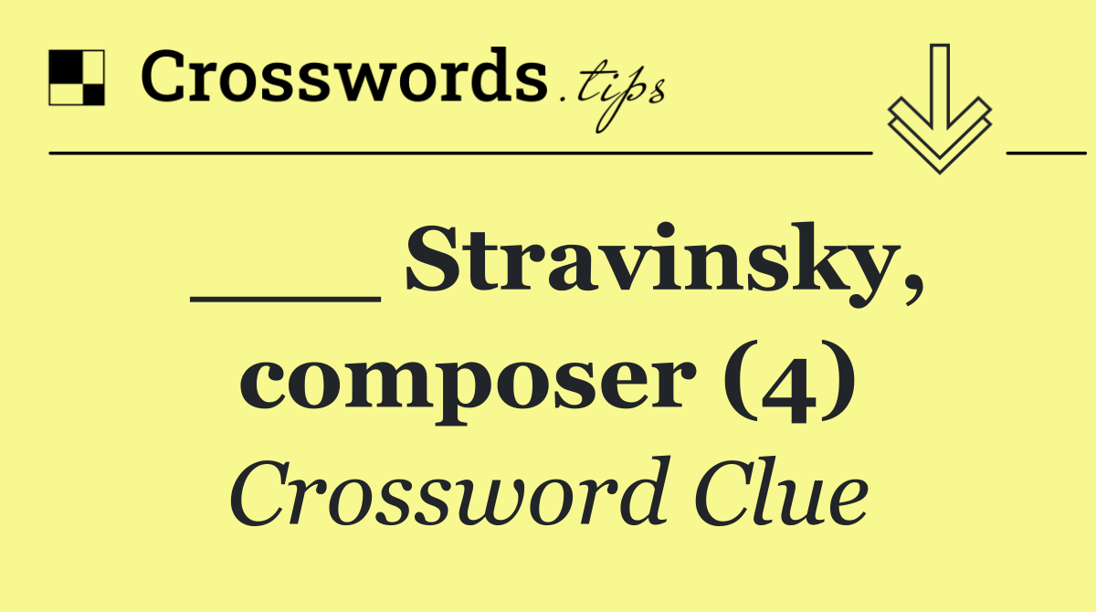 ___ Stravinsky, composer (4)