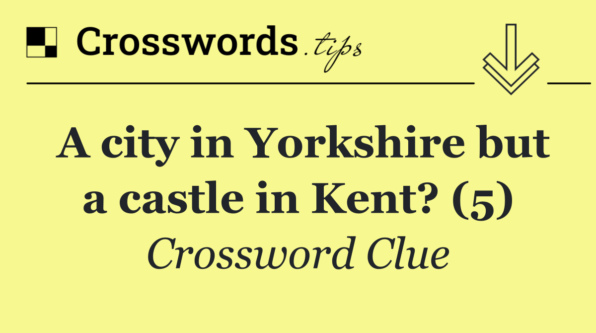 A city in Yorkshire but a castle in Kent? (5)