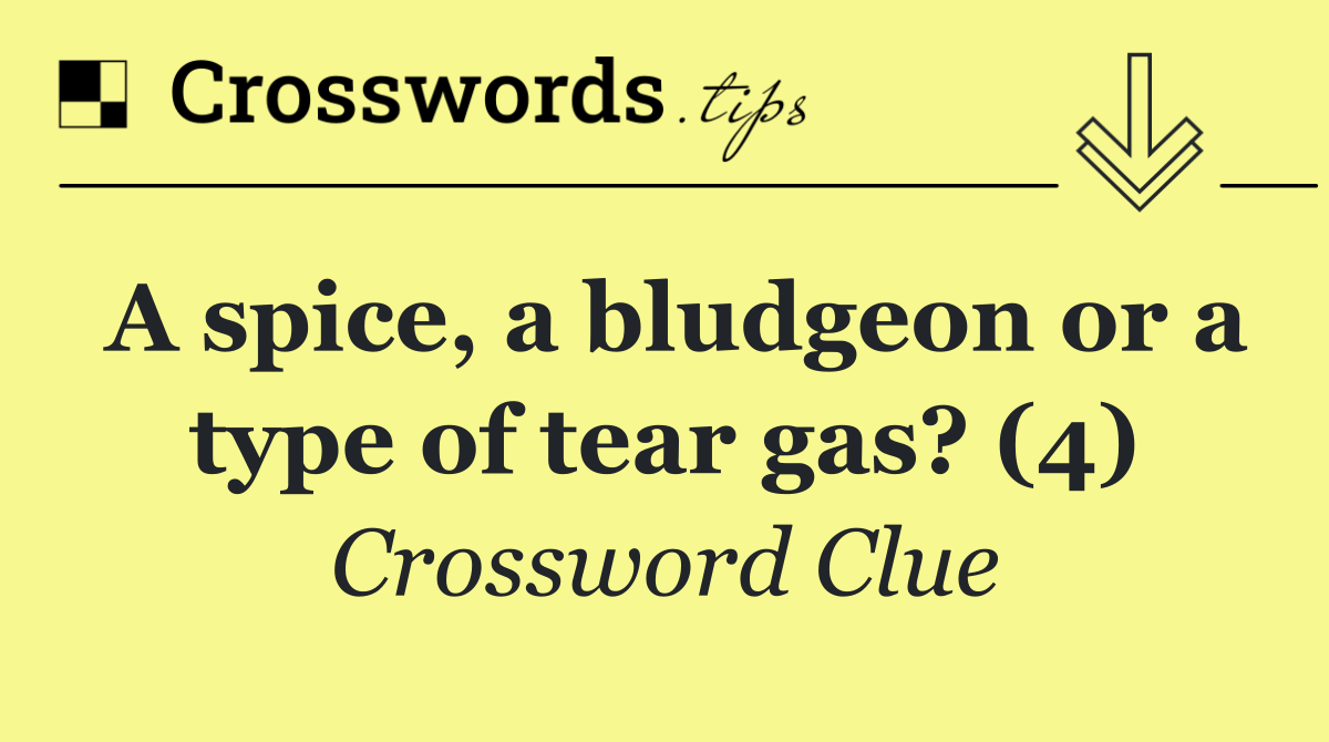 A spice, a bludgeon or a type of tear gas? (4)