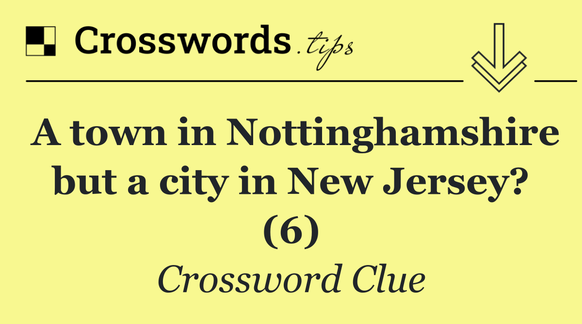 A town in Nottinghamshire but a city in New Jersey? (6)