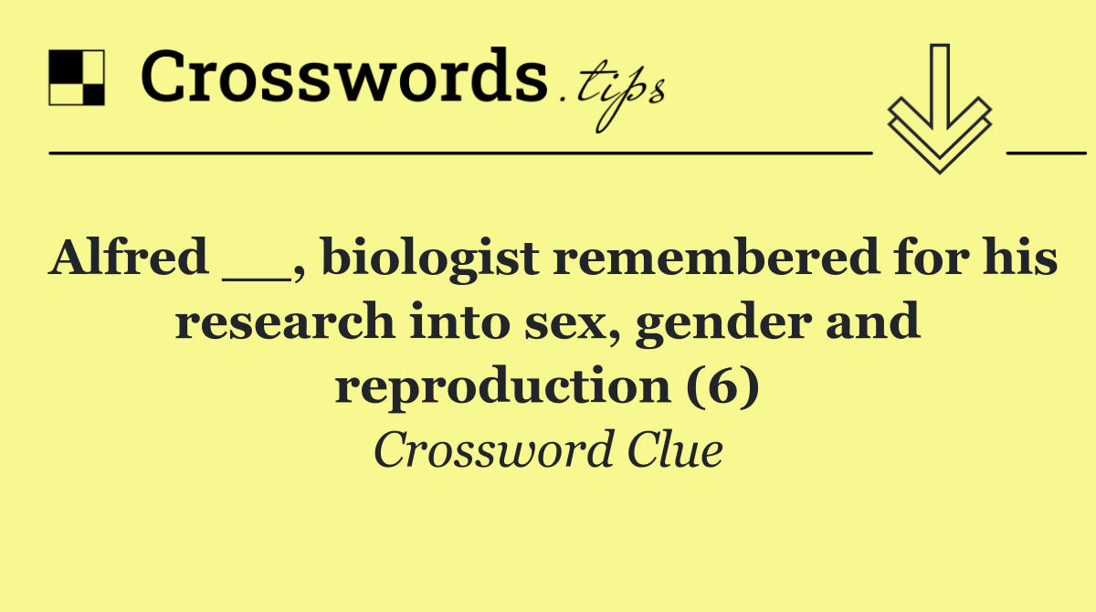 Alfred __, biologist remembered for his research into sex, gender and reproduction (6)