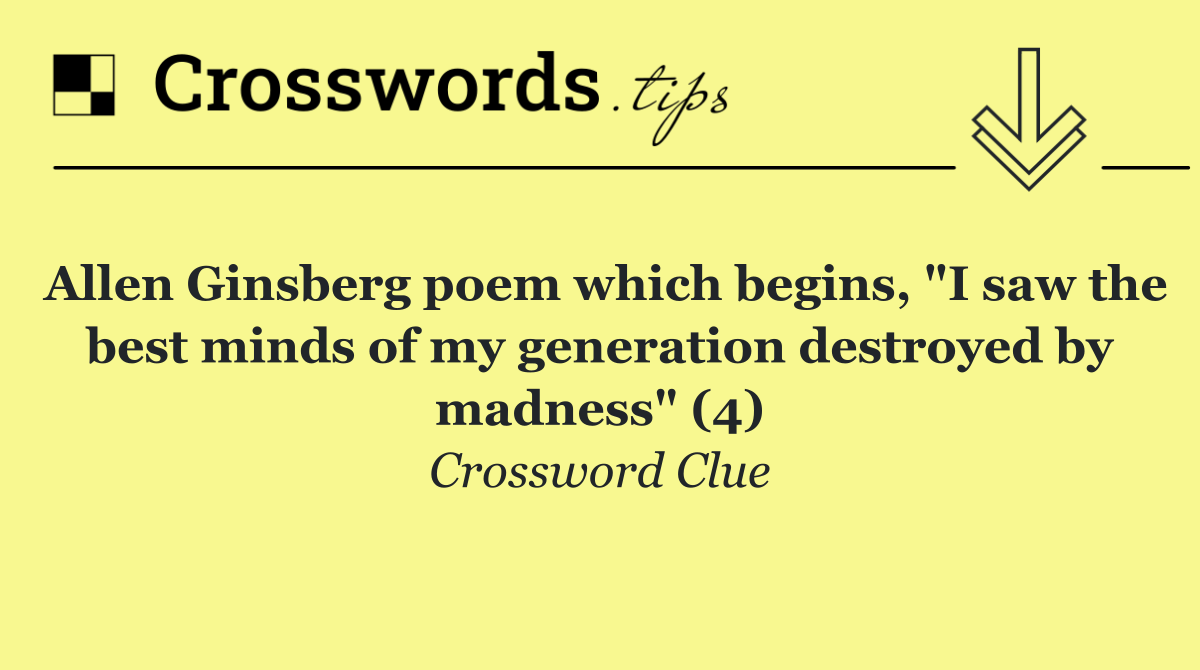 Allen Ginsberg poem which begins, "I saw the best minds of my generation destroyed by madness" (4)