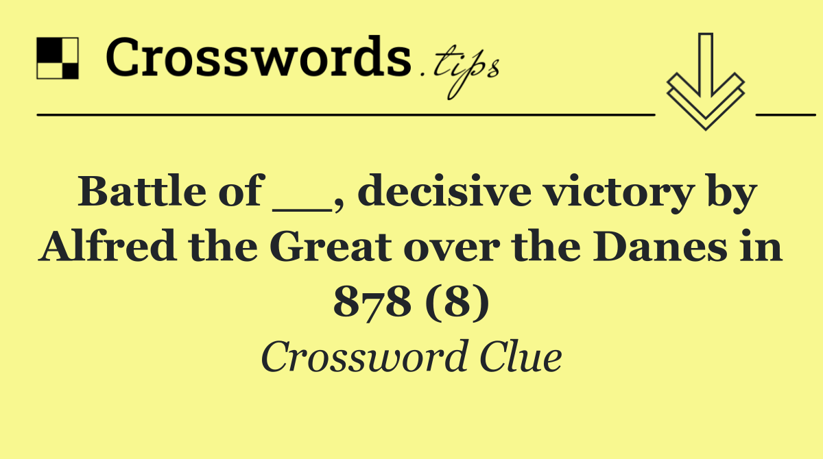 Battle of __, decisive victory by Alfred the Great over the Danes in 878 (8)