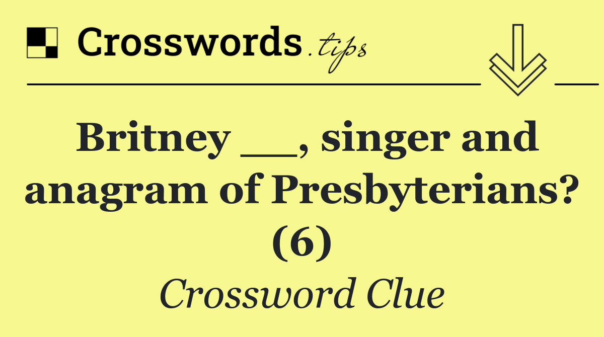 Britney __, singer and anagram of Presbyterians? (6)