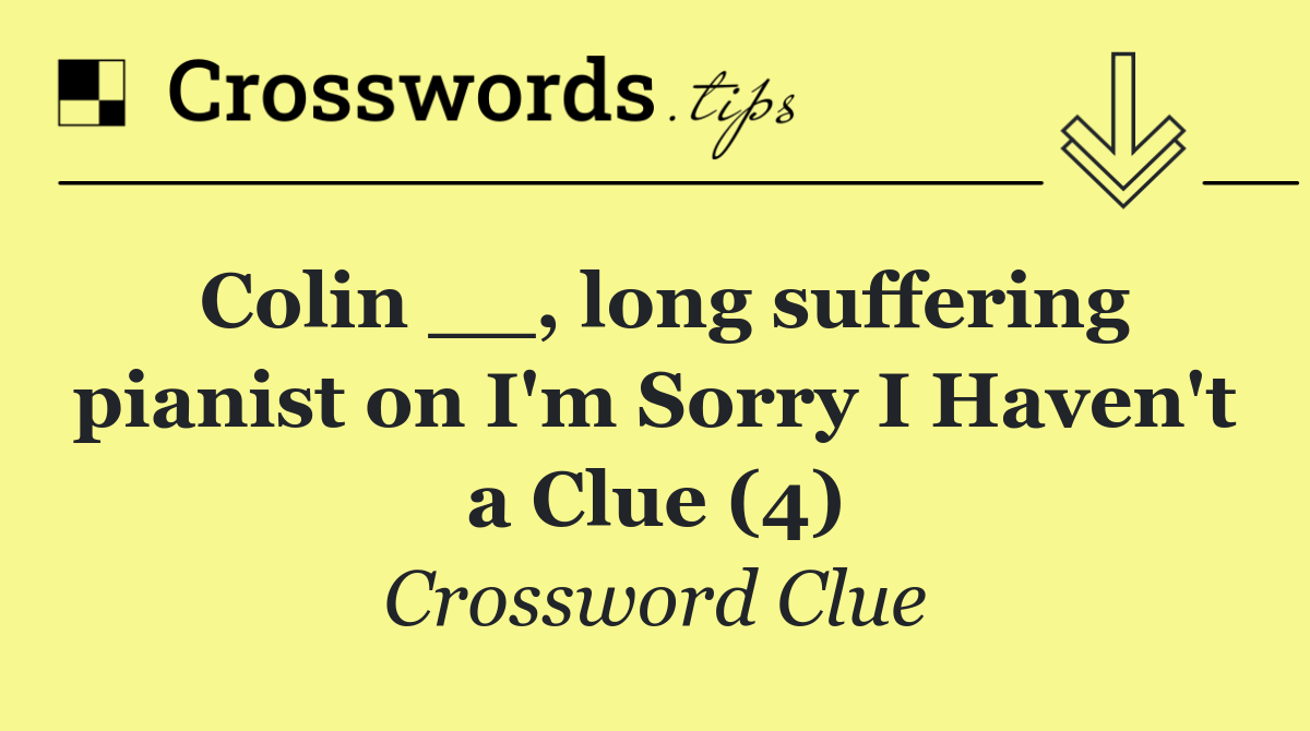 Colin __, long suffering pianist on I'm Sorry I Haven't a Clue (4)