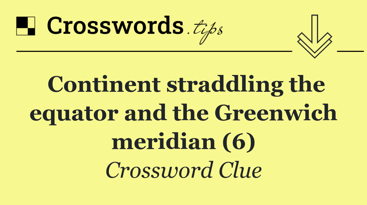 Continent straddling the equator and the Greenwich meridian (6)