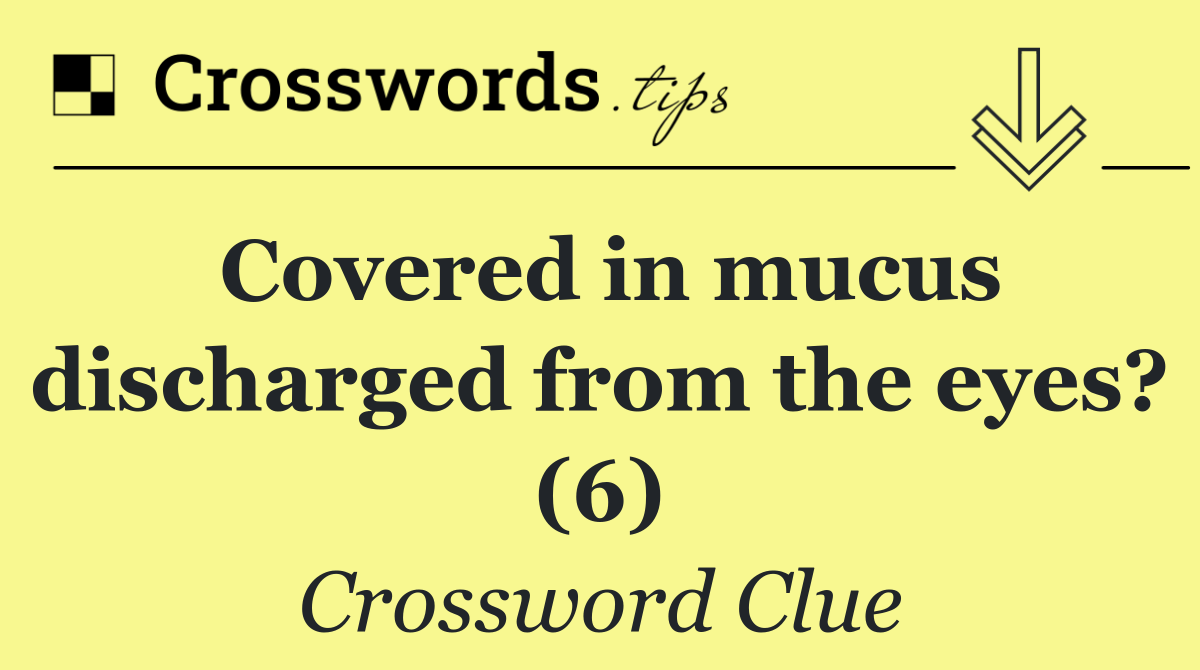 Covered in mucus discharged from the eyes? (6)