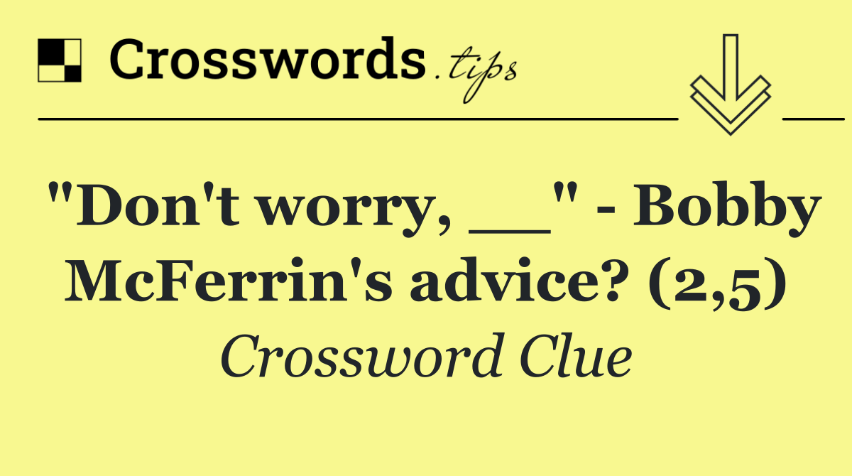 "Don't worry, __"   Bobby McFerrin's advice? (2,5)