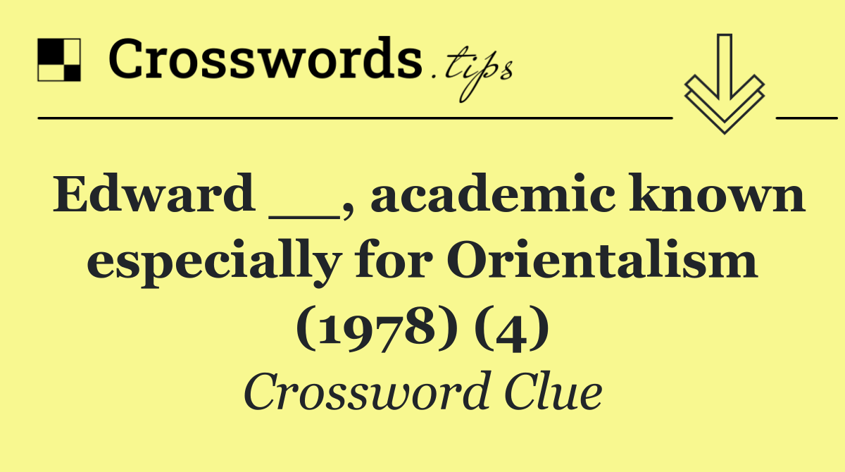 Edward __, academic known especially for Orientalism (1978) (4)