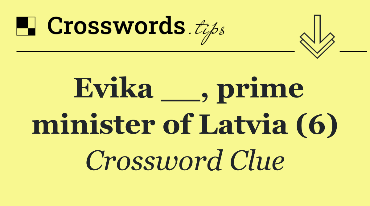 Evika __, prime minister of Latvia (6)