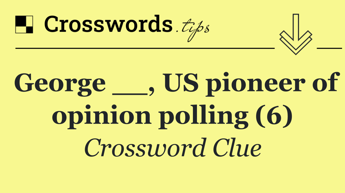 George __, US pioneer of opinion polling (6)