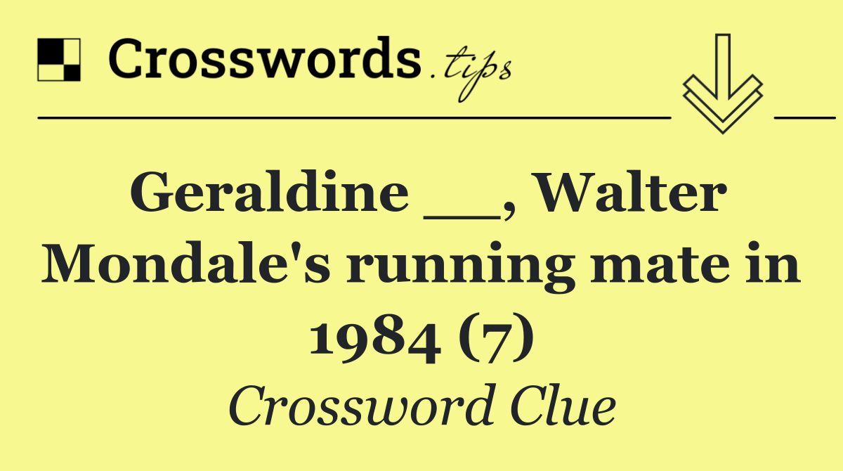 Geraldine __, Walter Mondale's running mate in 1984 (7)