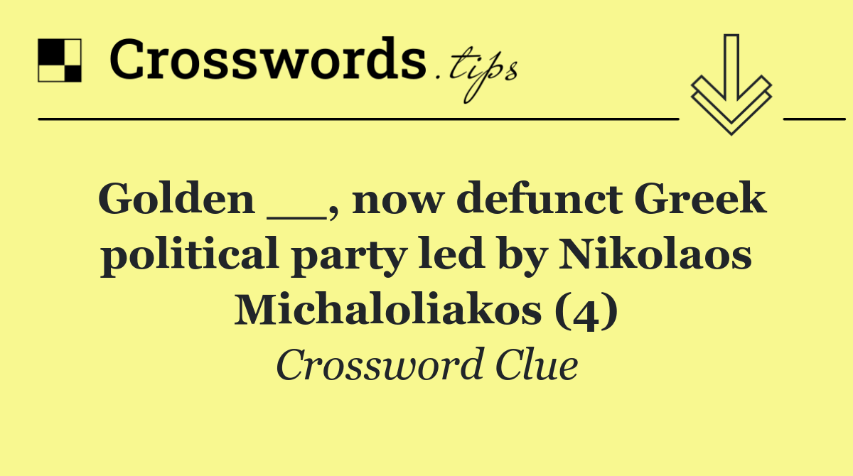 Golden __, now defunct Greek political party led by Nikolaos Michaloliakos (4)