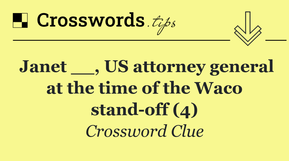 Janet __, US attorney general at the time of the Waco stand off (4)