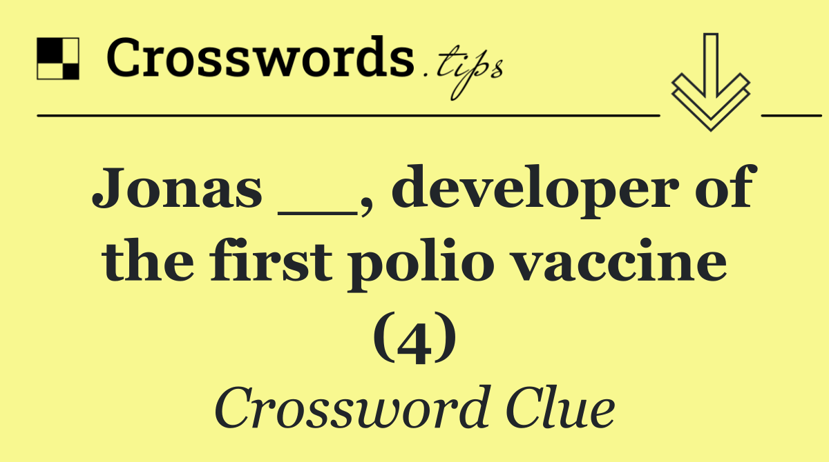 Jonas __, developer of the first polio vaccine (4)