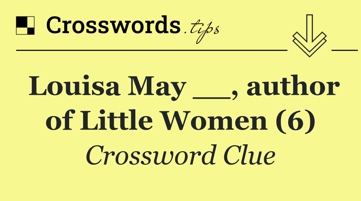 Louisa May __, author of Little Women (6)