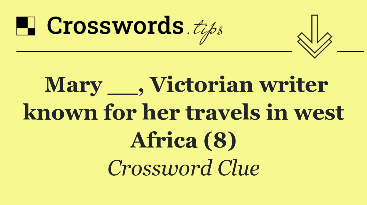 Mary __, Victorian writer known for her travels in west Africa (8)