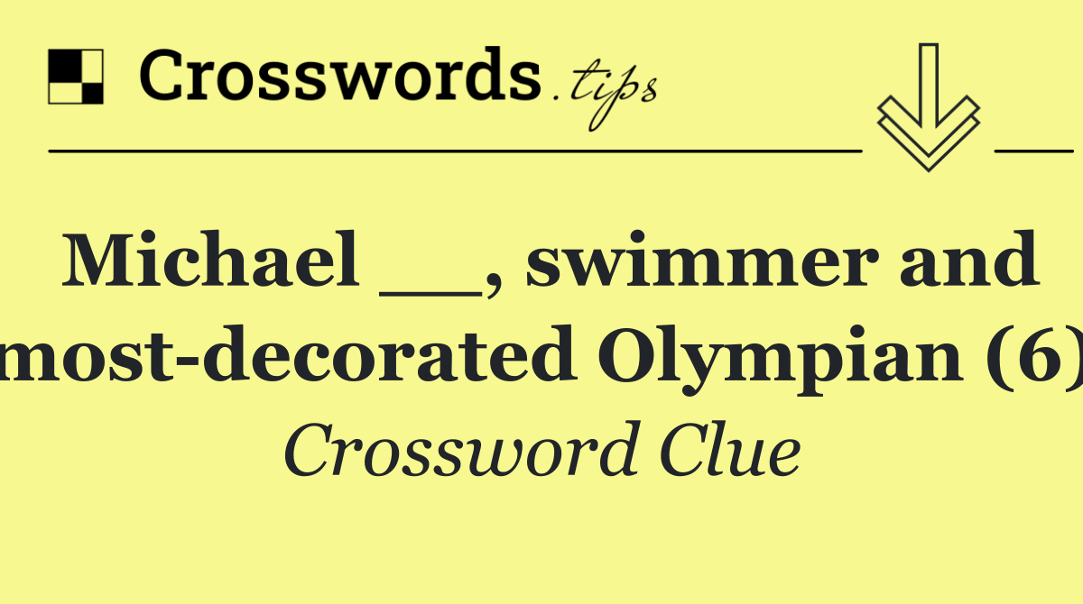 Michael __, swimmer and most decorated Olympian (6)