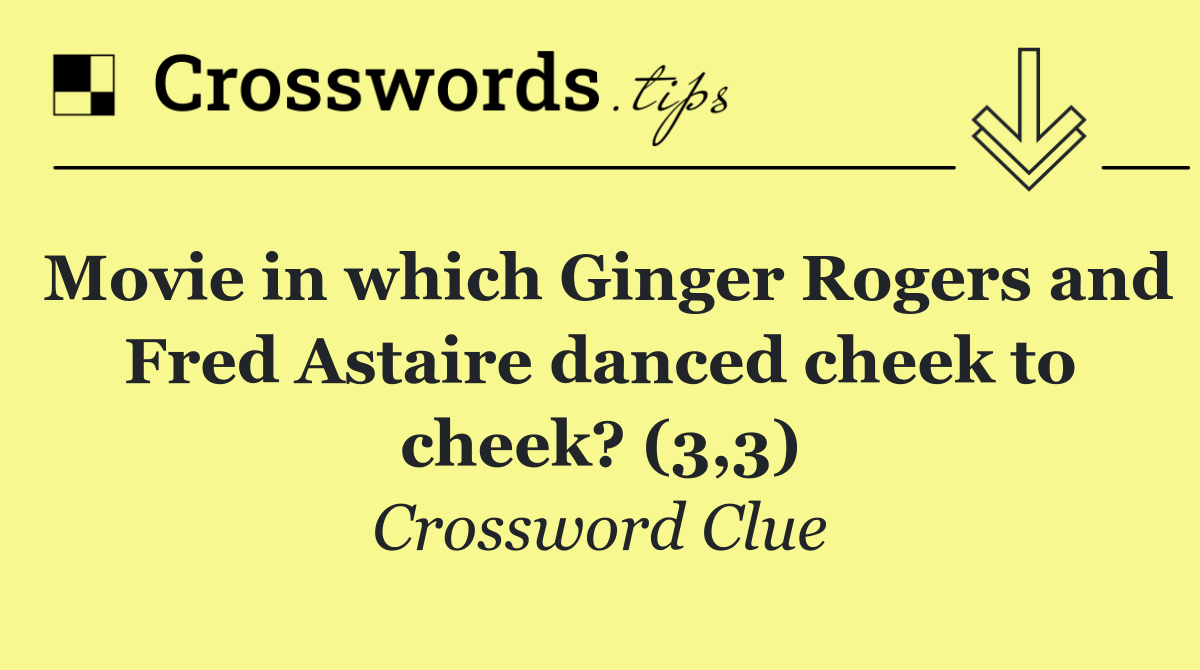 Movie in which Ginger Rogers and Fred Astaire danced cheek to cheek? (3,3)