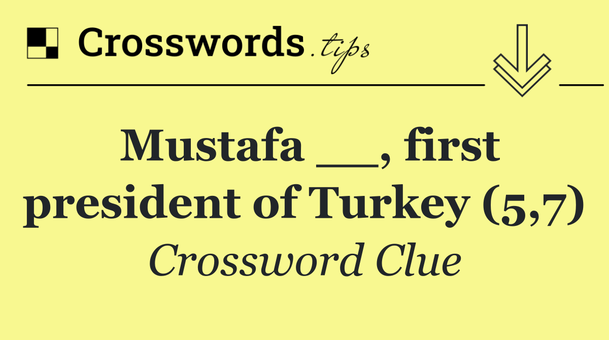 Mustafa __, first president of Turkey (5,7)