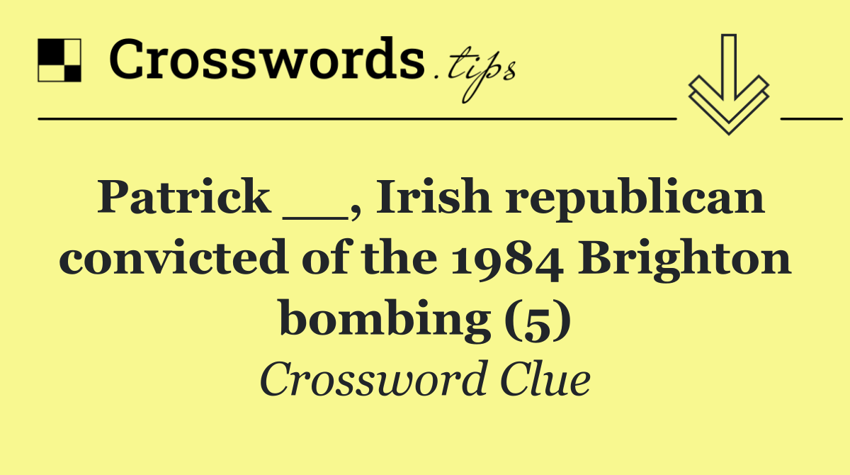 Patrick __, Irish republican convicted of the 1984 Brighton bombing (5)