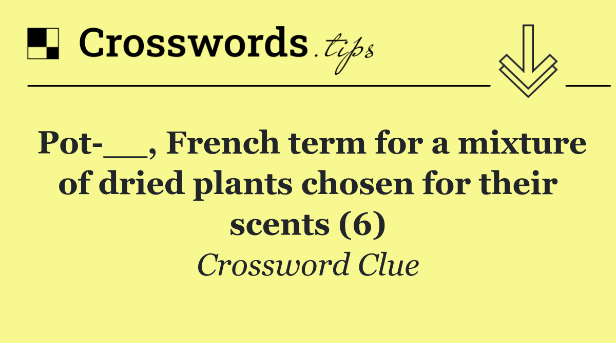 Pot __, French term for a mixture of dried plants chosen for their scents (6)