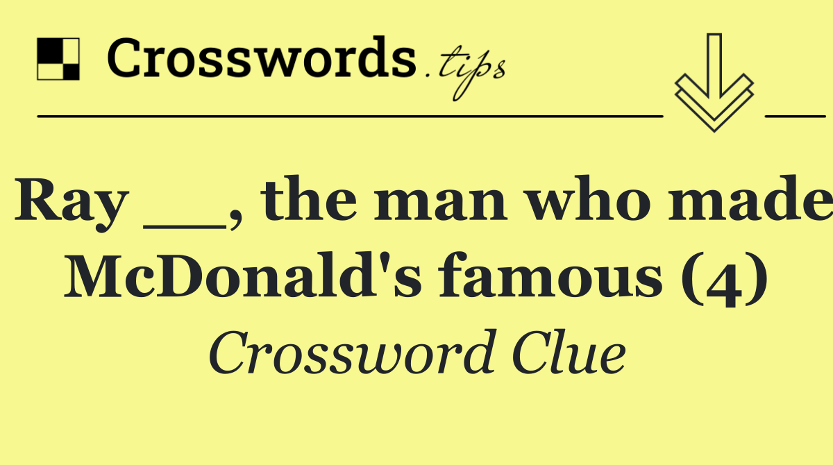 Ray __, the man who made McDonald's famous (4)