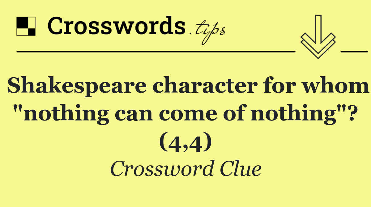 Shakespeare character for whom "nothing can come of nothing"? (4,4)