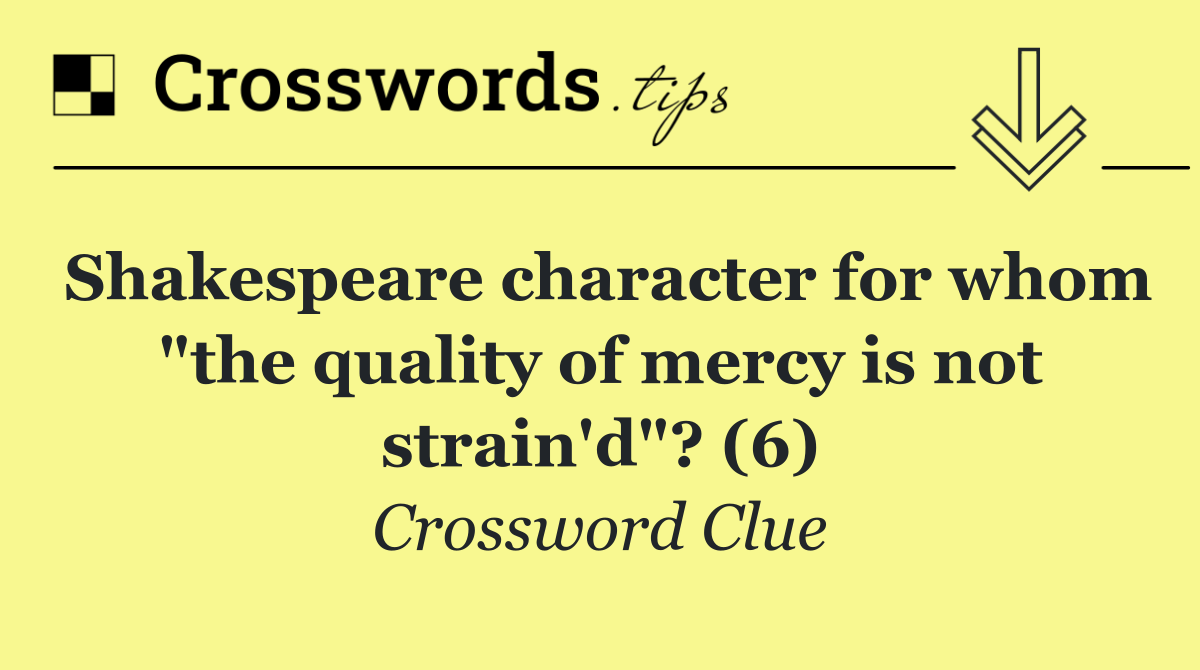 Shakespeare character for whom "the quality of mercy is not strain'd"? (6)