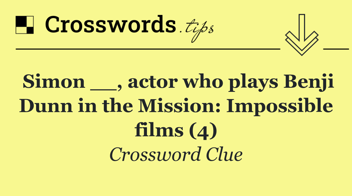 Simon __, actor who plays Benji Dunn in the Mission: Impossible films (4)