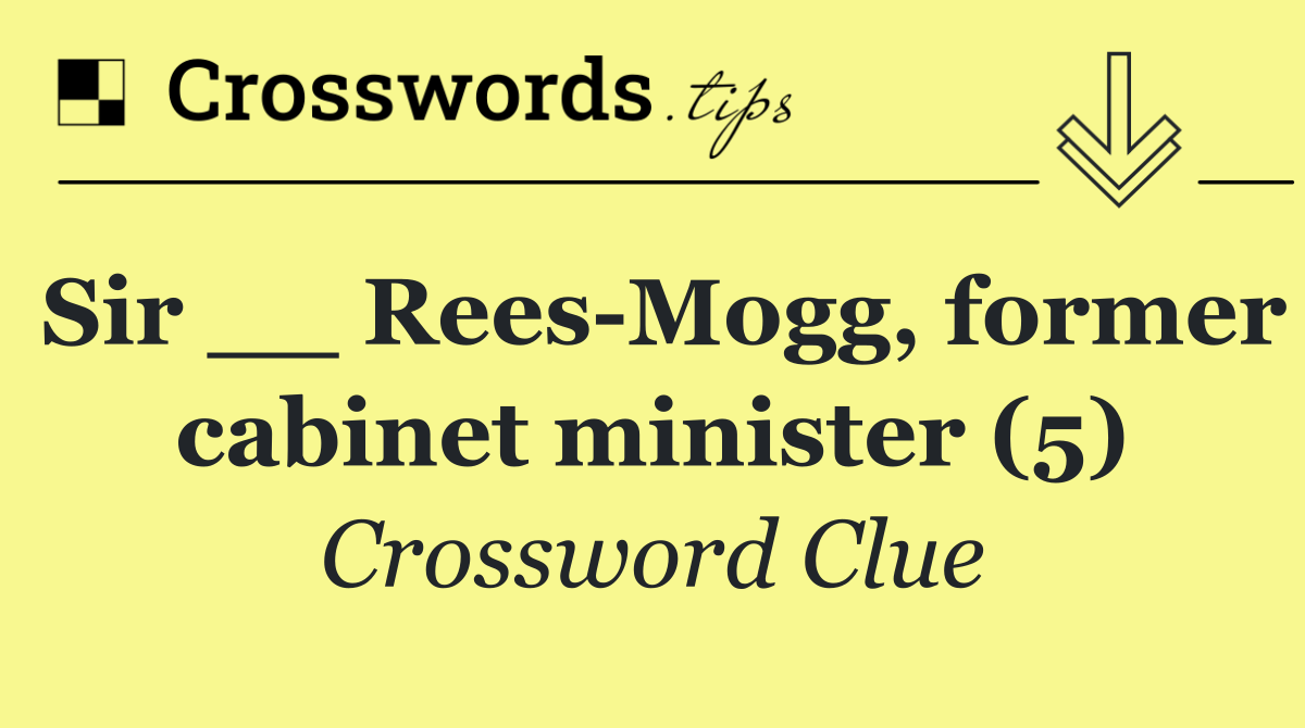 Sir __ Rees Mogg, former cabinet minister (5)