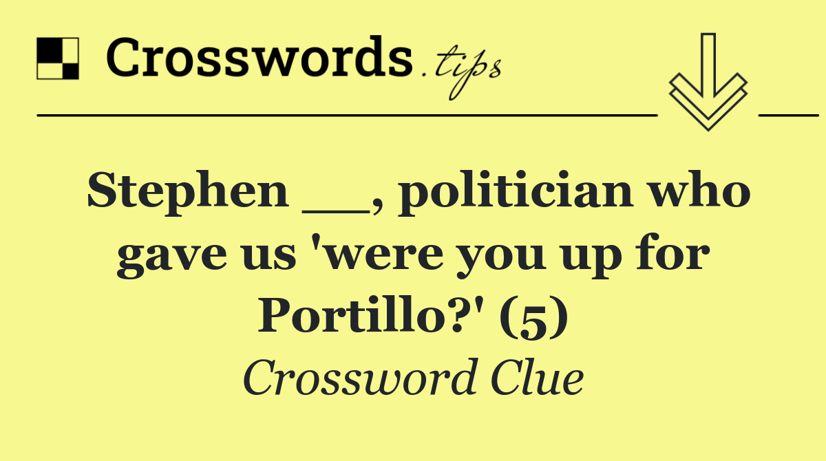 Stephen __, politician who gave us 'were you up for Portillo?' (5)