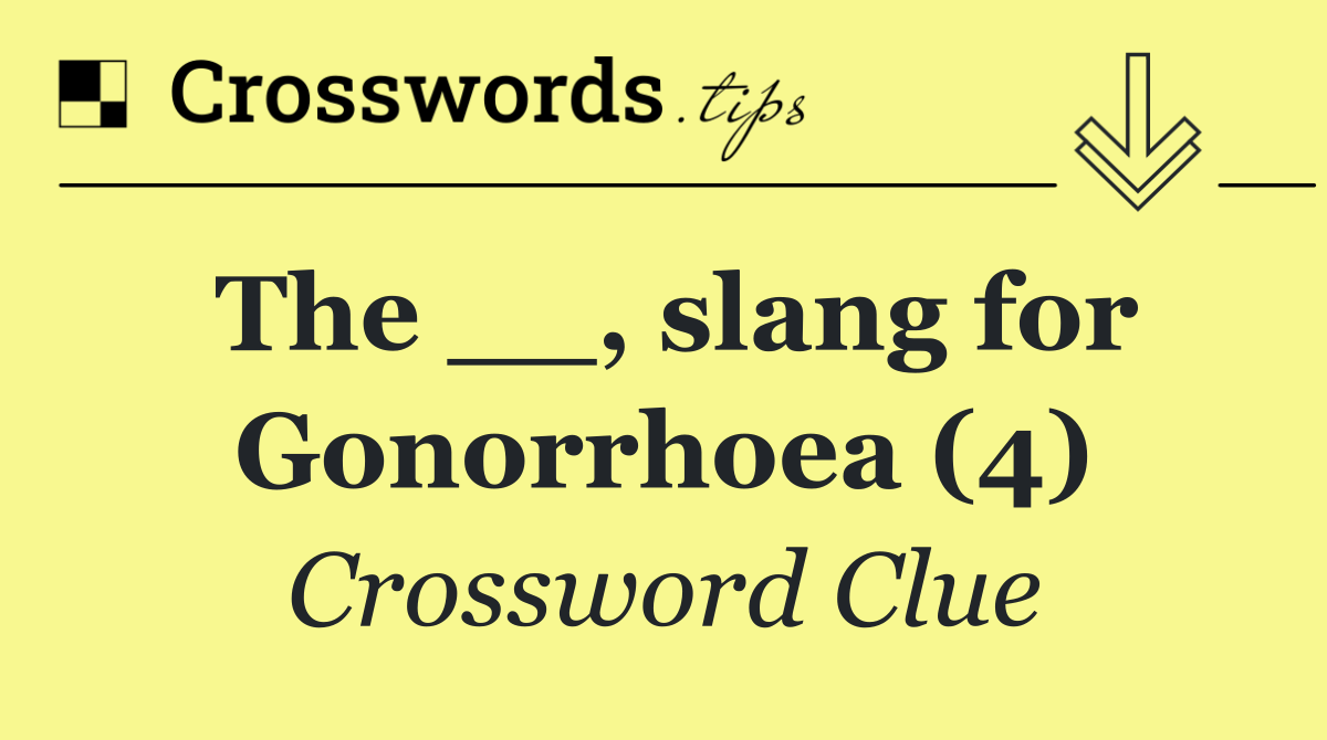 The __, slang for Gonorrhoea (4)